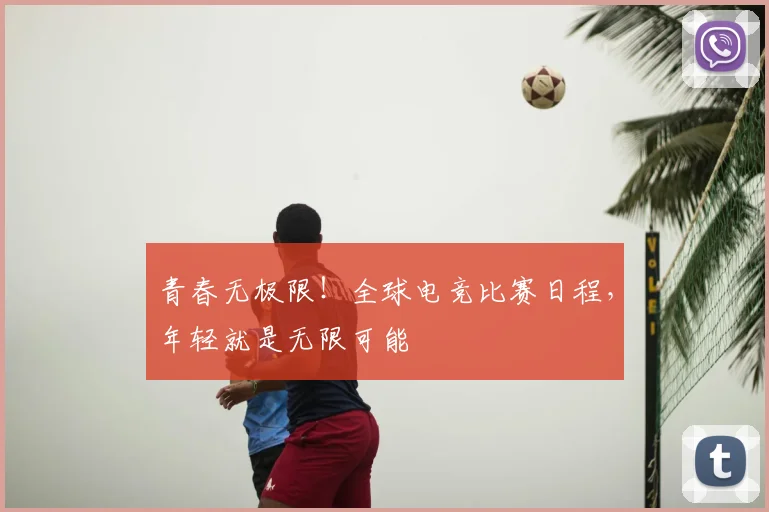 青春无极限！全球电竞比赛日程，年轻就是无限可能