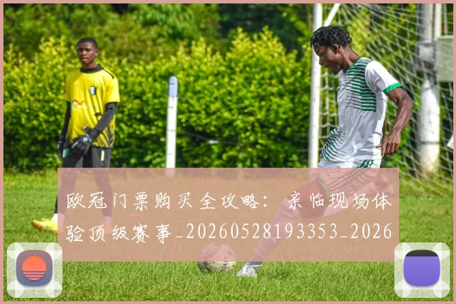 欧冠门票购买全攻略：亲临现场体验顶级赛事_20260528193353_20260609230836