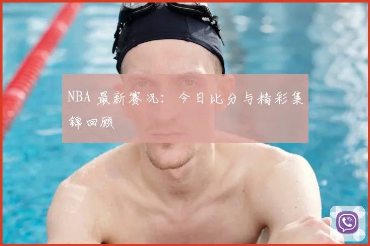 NBA 最新赛况：今日比分与精彩集锦回顾