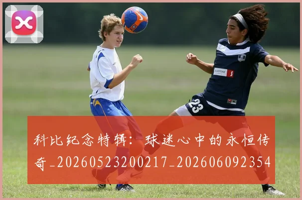 科比纪念特辑：球迷心中的永恒传奇_20260523200217_20260609235409