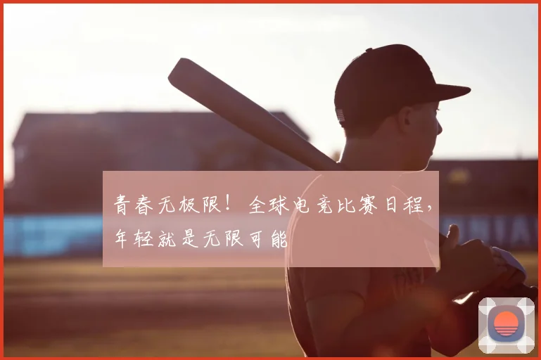 青春无极限!全球电竞比赛日程,年轻就是无限可能