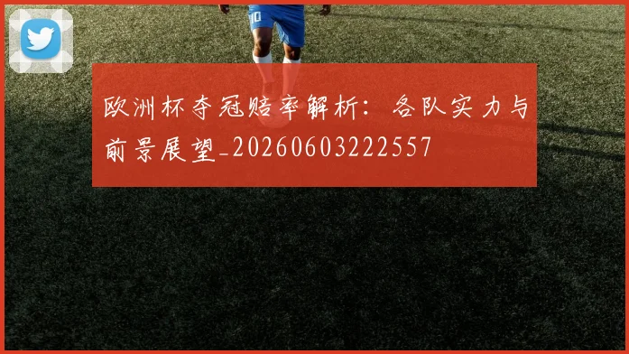 欧洲杯夺冠赔率解析：各队实力与前景展望_20260603222557