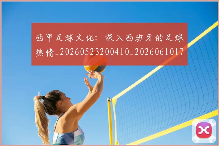 西甲足球文化：深入西班牙的足球热情_20260523200410_20260610170237