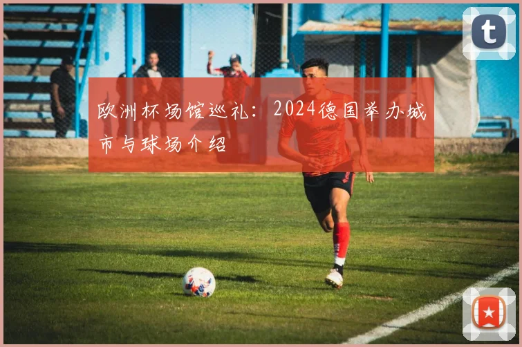 欧洲杯场馆巡礼：2024德国举办城市与球场介绍