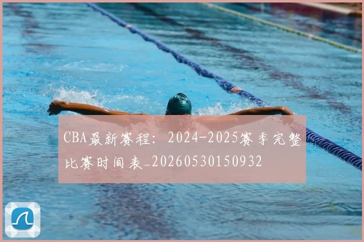 CBA最新赛程：2024-2025赛季完整比赛时间表_20260530150932