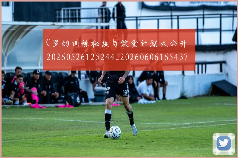 C罗的训练秘诀与饮食计划大公开_20260526125244_20260606165437