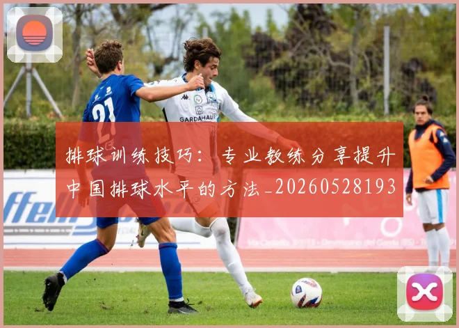 排球训练技巧:专业教练分享提升中国排球水平的方法_20260528193035_20260609201152