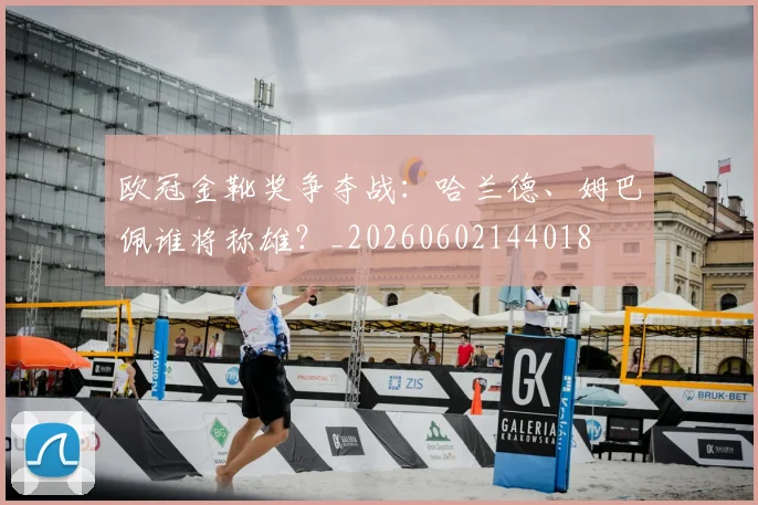欧冠金靴奖争夺战：哈兰德、姆巴佩谁将称雄？_20260602144018
