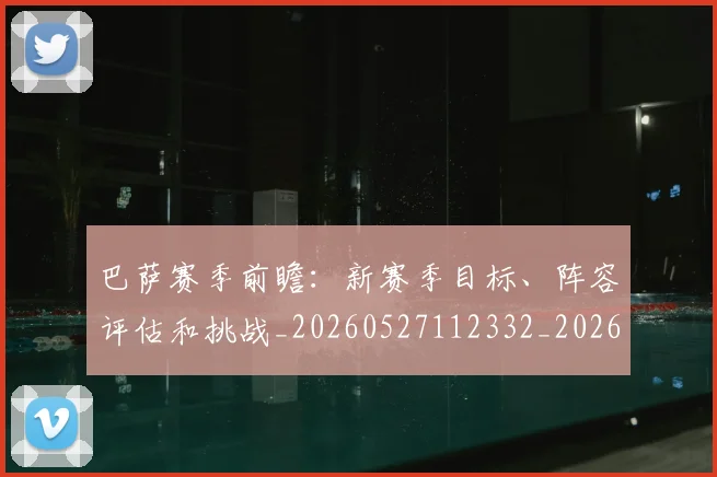 巴萨赛季前瞻：新赛季目标、阵容评估和挑战_20260527112332_20260609171722