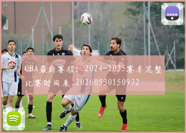 CBA最新赛程:2024-2025赛季完整比赛时间表_20260530150932